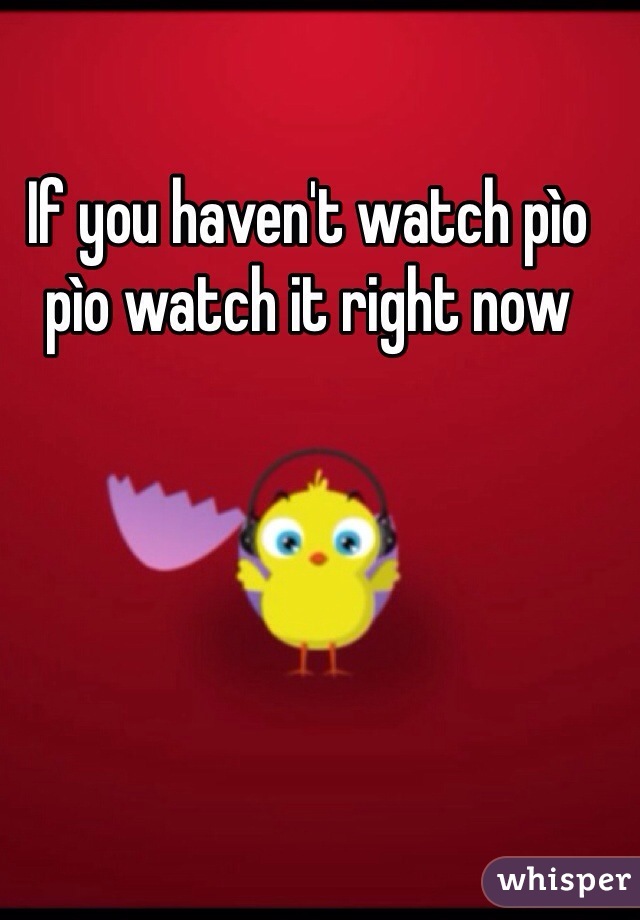 If you haven't watch pìo pìo watch it right now