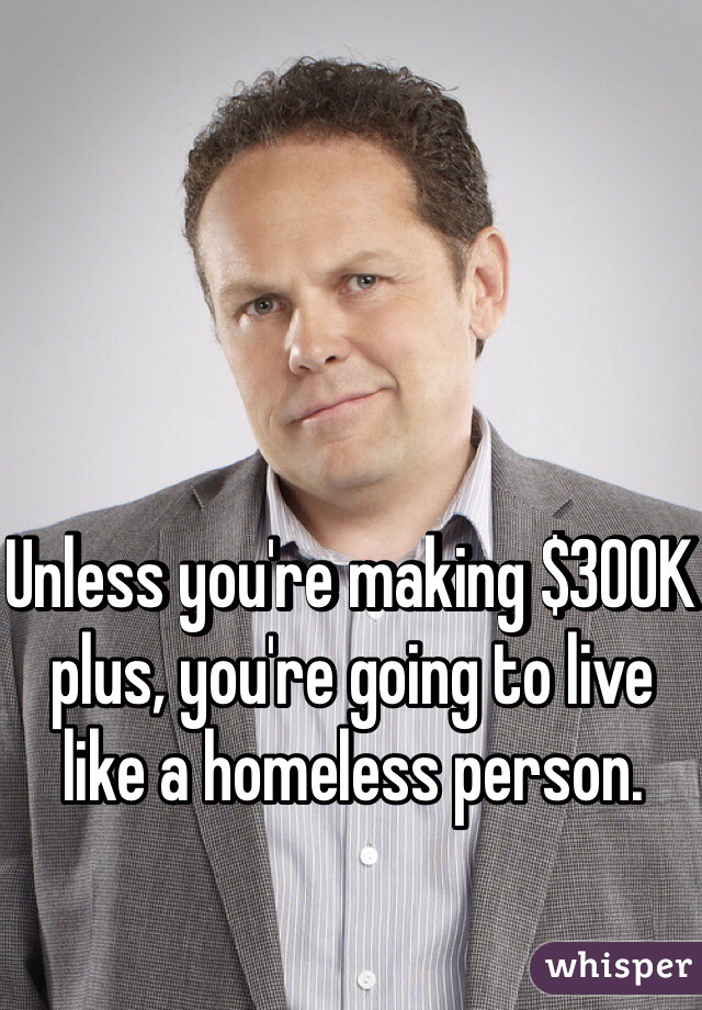 Unless you're making $300K plus, you're going to live like a homeless person. 