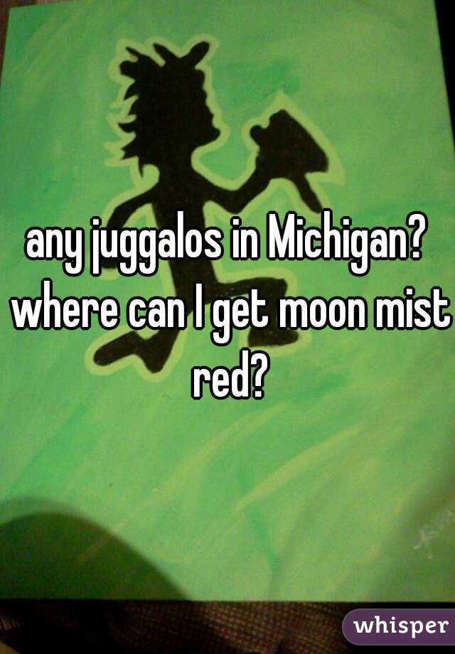 any juggalos in Michigan? where can I get moon mist red?