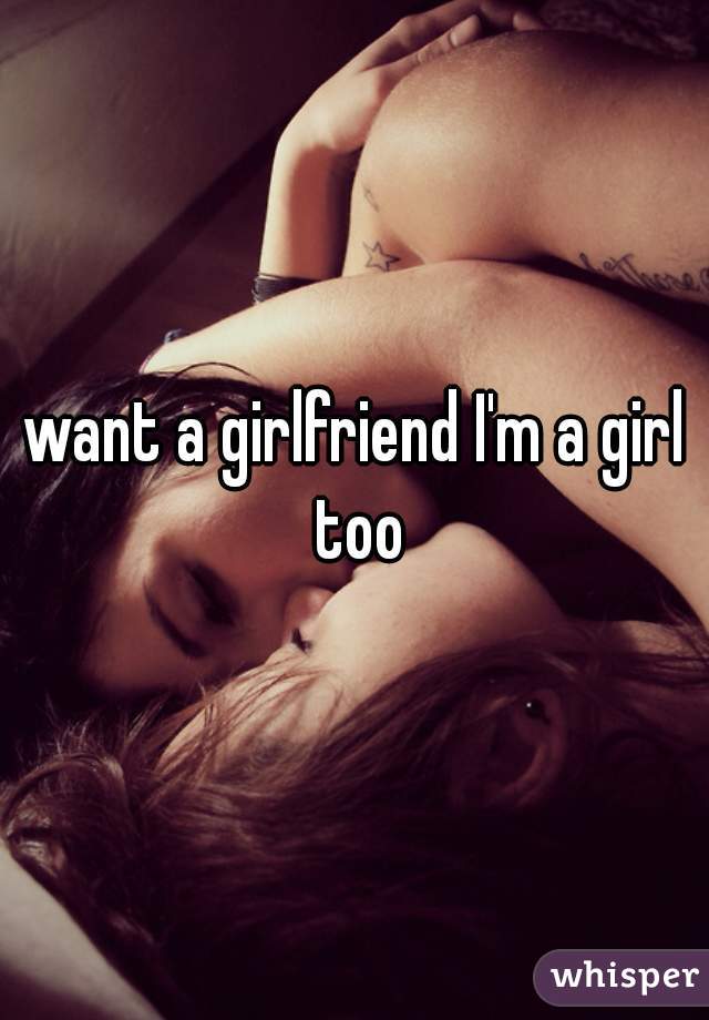 want a girlfriend I'm a girl too