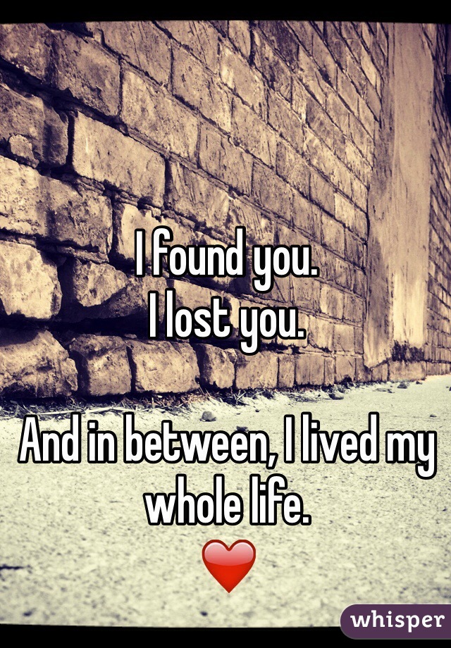 I found you. 
I lost you.

And in between, I lived my whole life. 
❤️