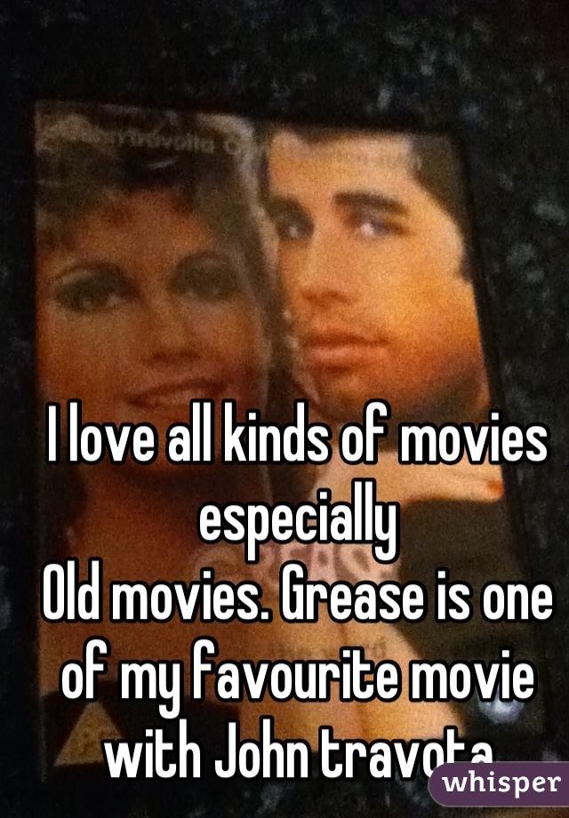 I love all kinds of movies especially 
Old movies. Grease is one of my favourite movie with John travota