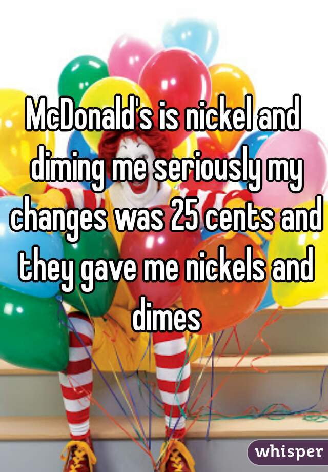 McDonald's is nickel and diming me seriously my changes was 25 cents and they gave me nickels and dimes