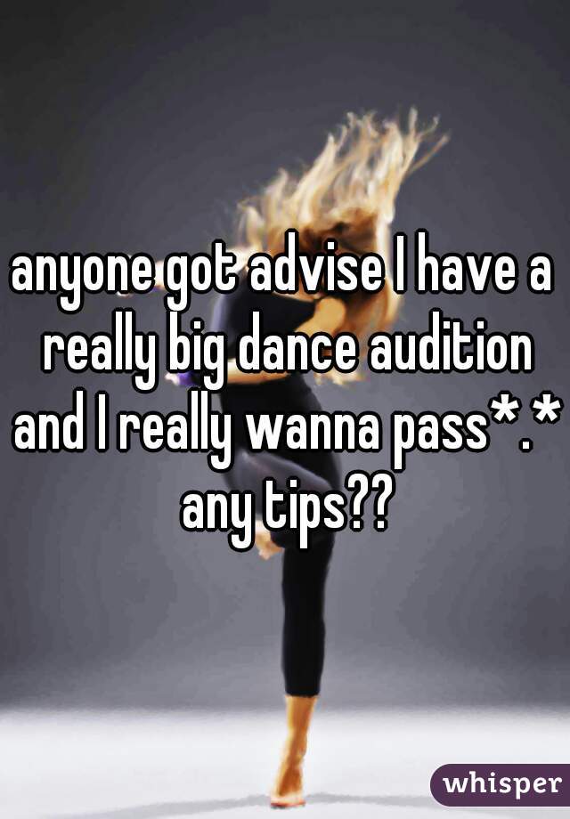 anyone got advise I have a really big dance audition and I really wanna pass*.* any tips??