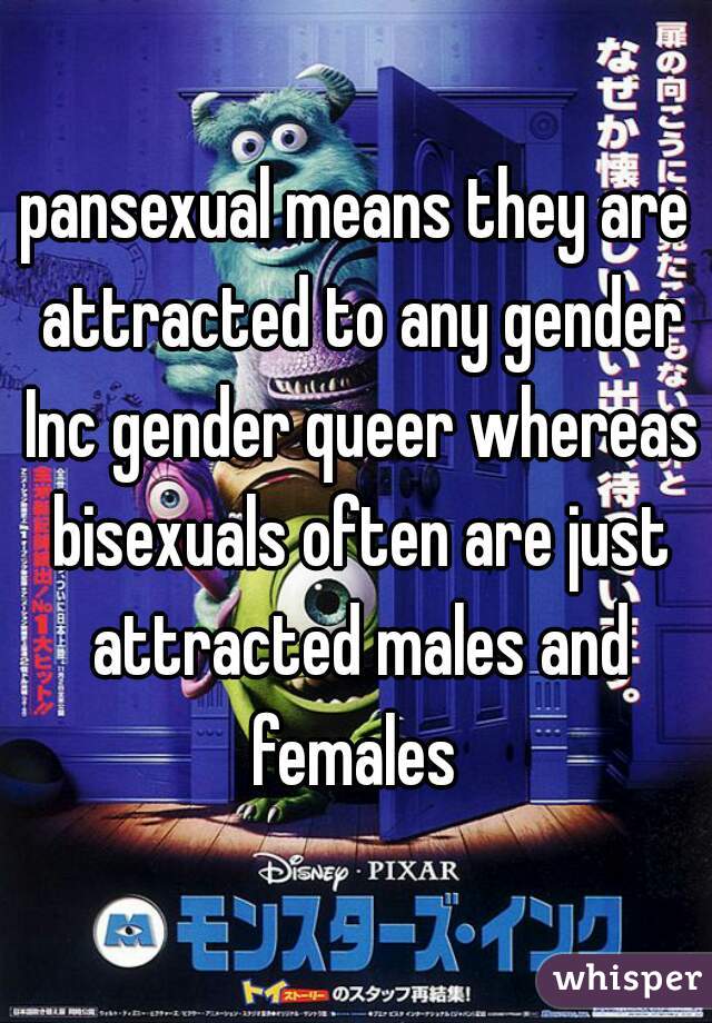pansexual means they are attracted to any gender Inc gender queer whereas bisexuals often are just attracted males and females 