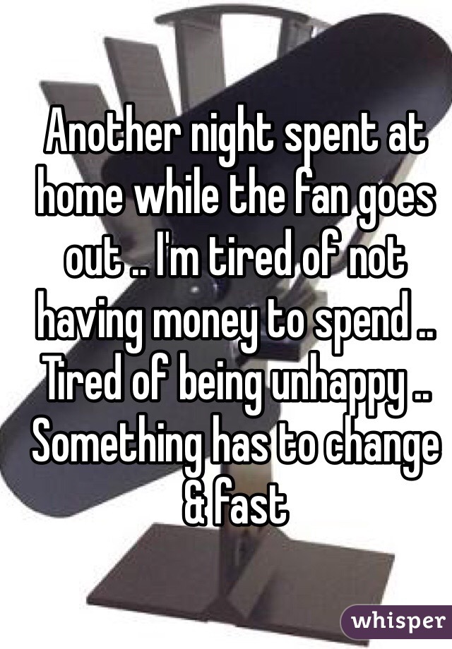 Another night spent at home while the fan goes out .. I'm tired of not having money to spend .. Tired of being unhappy .. Something has to change & fast 