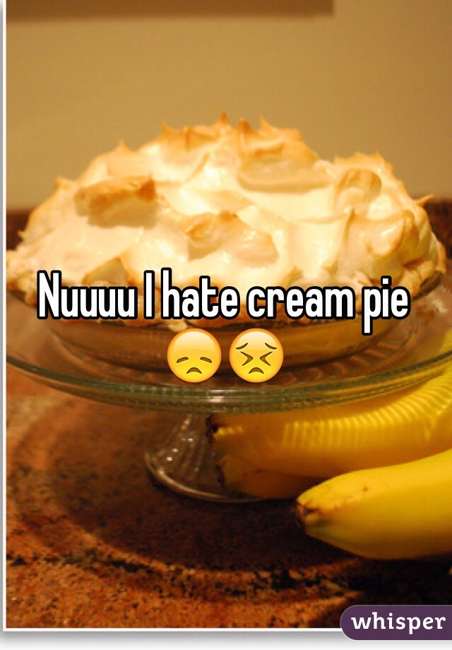 Nuuuu I hate cream pie 😞😣