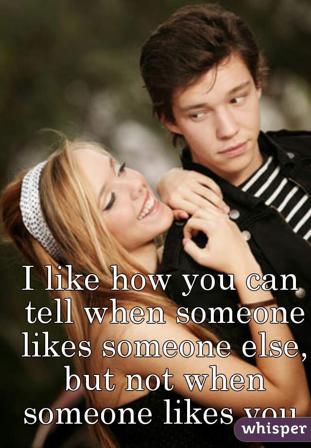 I like how you can tell when someone likes someone else, but not when someone likes you 