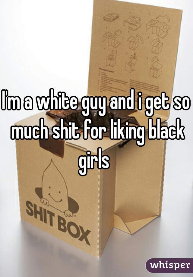I'm a white guy and i get so much shit for liking black girls  