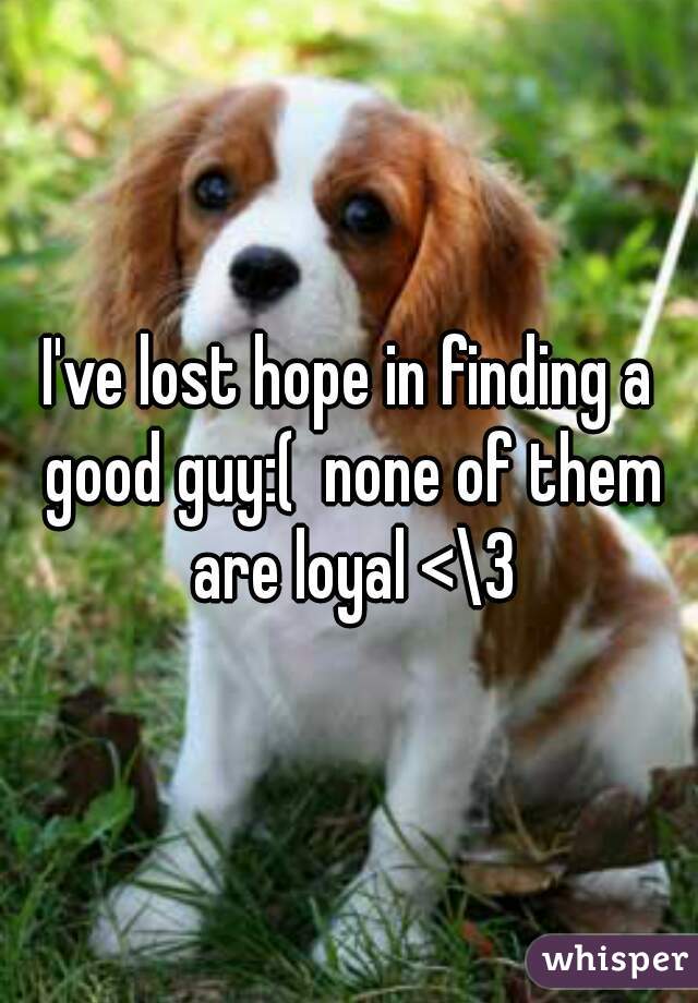 I've lost hope in finding a good guy:(  none of them are loyal <\3