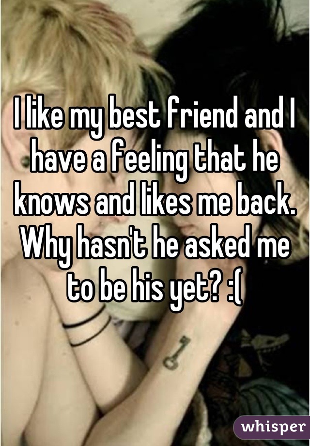 I like my best friend and I have a feeling that he knows and likes me back. Why hasn't he asked me to be his yet? :(