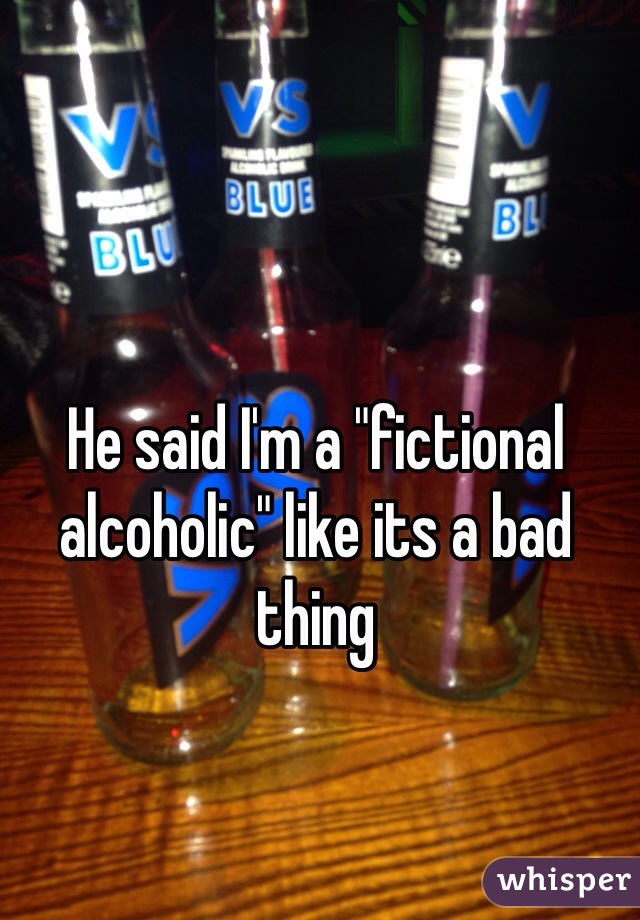 He said I'm a "fictional alcoholic" like its a bad thing 