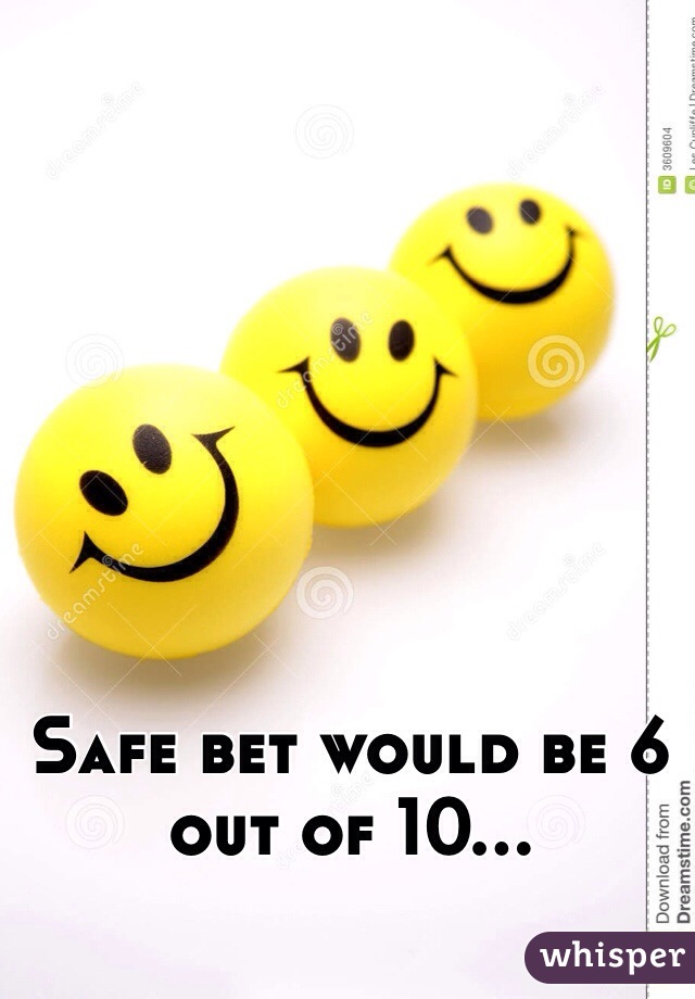 Safe bet would be 6 out of 10...