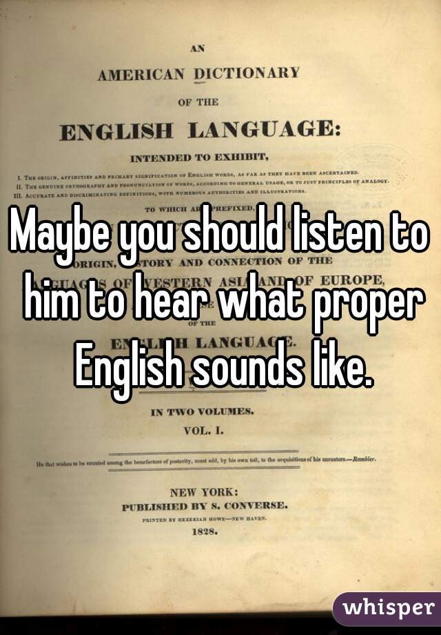 Maybe you should listen to him to hear what proper English sounds like.