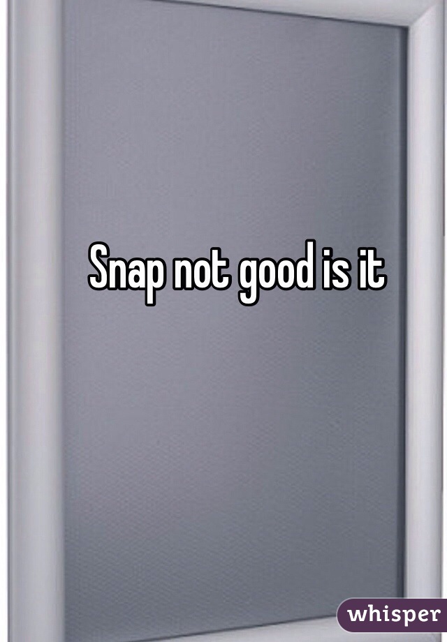 Snap not good is it 