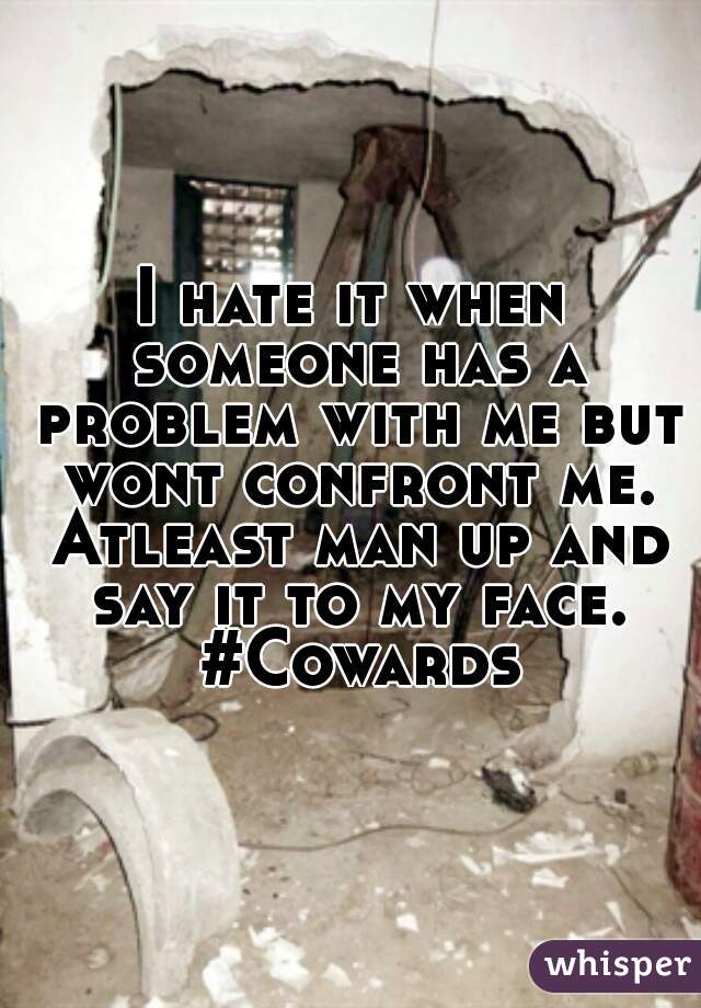 I hate it when someone has a problem with me but wont confront me. Atleast man up and say it to my face. #Cowards