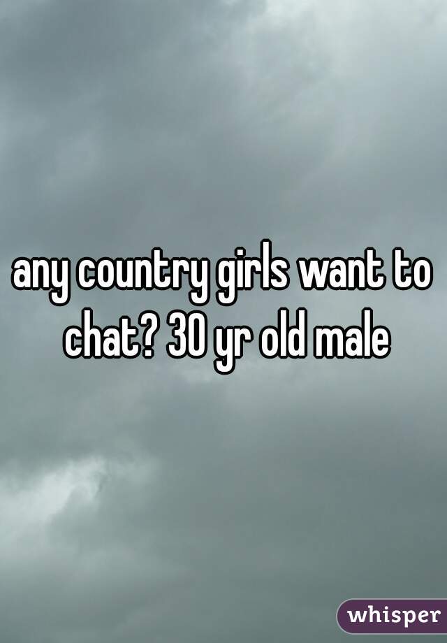 any country girls want to chat? 30 yr old male