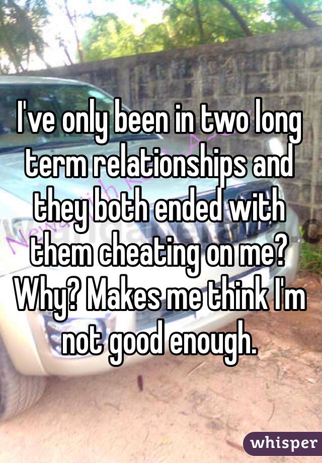 I've only been in two long term relationships and they both ended with them cheating on me? Why? Makes me think I'm not good enough. 