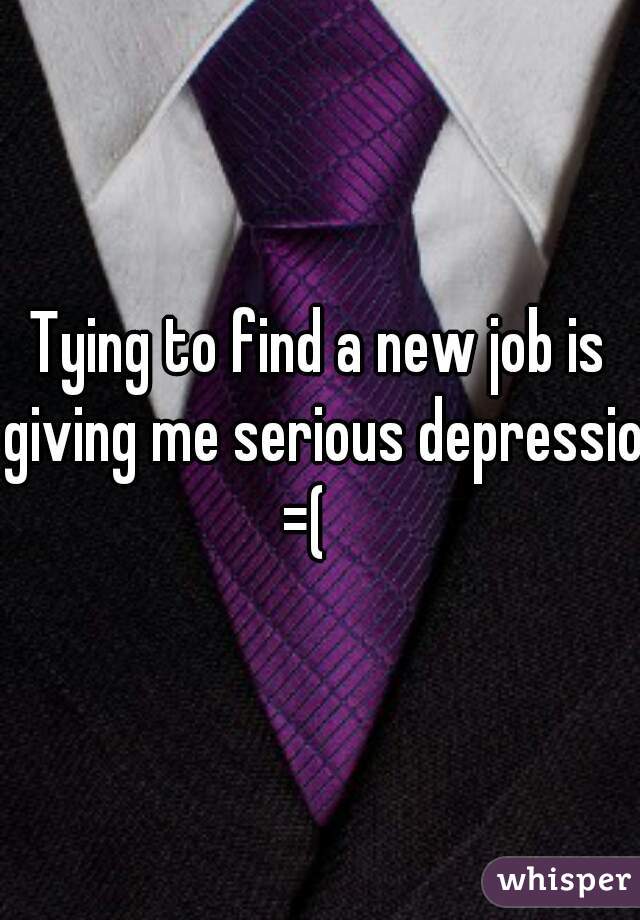 Tying to find a new job is giving me serious depression
=(  