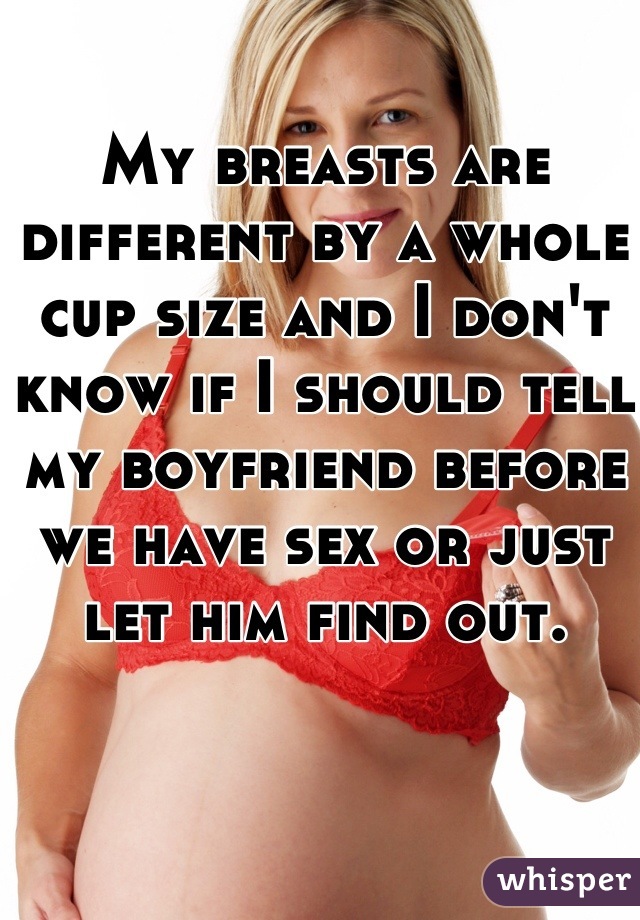 My breasts are different by a whole cup size and I don't know if I should tell my boyfriend before we have sex or just let him find out.