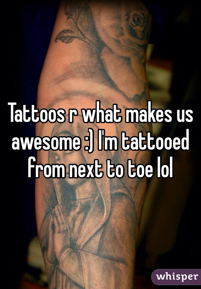 Tattoos r what makes us awesome :) I'm tattooed from next to toe lol 