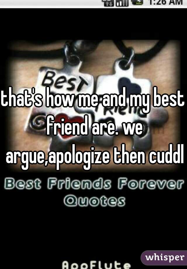 that's how me and my best friend are. we argue,apologize then cuddle