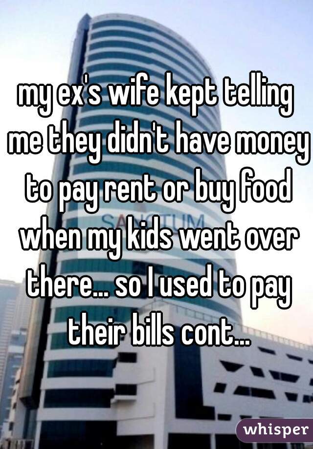 my ex's wife kept telling me they didn't have money to pay rent or buy food when my kids went over there... so I used to pay their bills cont...