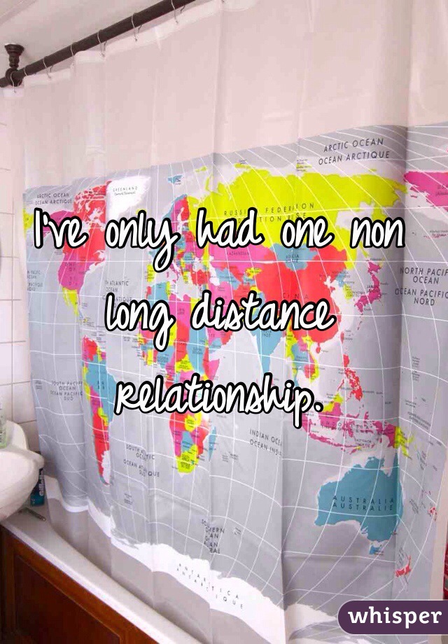 I've only had one non long distance relationship.
