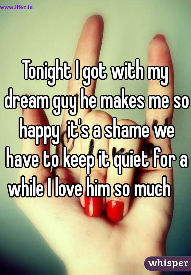 Tonight I got with my dream guy he makes me so happy  it's a shame we have to keep it quiet for a while I love him so much    