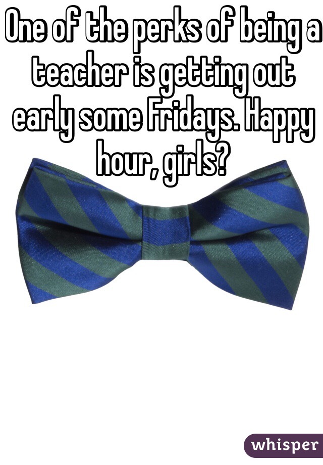 One of the perks of being a teacher is getting out early some Fridays. Happy hour, girls?