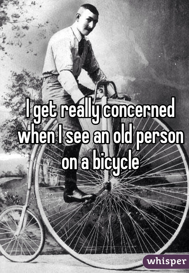 I get really concerned when I see an old person on a bicycle