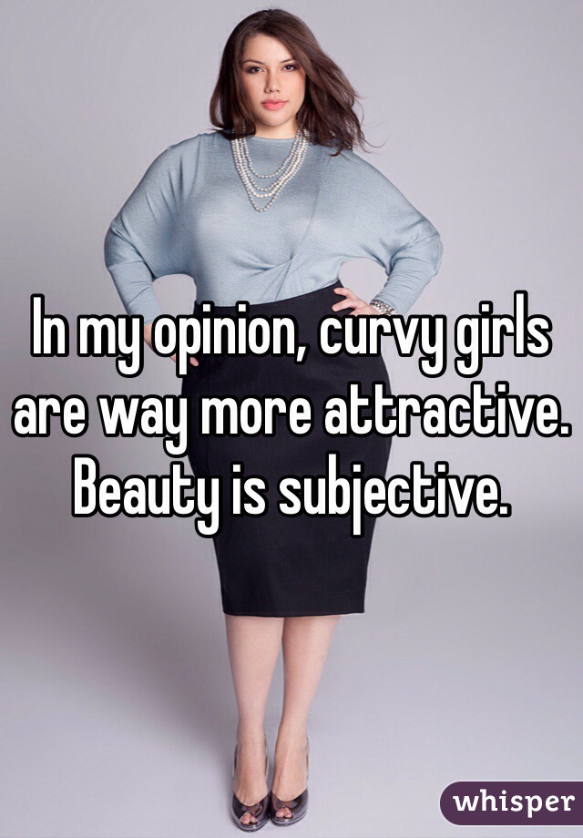 In my opinion, curvy girls are way more attractive. Beauty is subjective. 