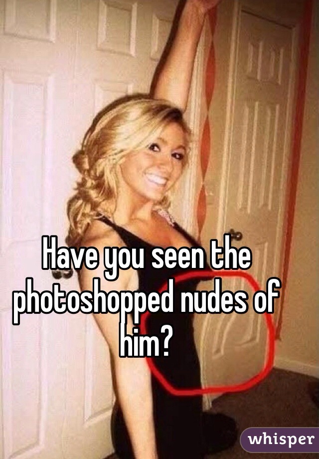 Have you seen the photoshopped nudes of him?