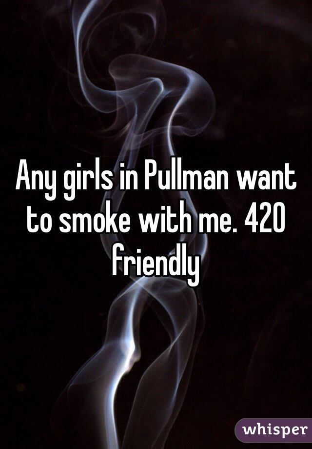 Any girls in Pullman want to smoke with me. 420 friendly 