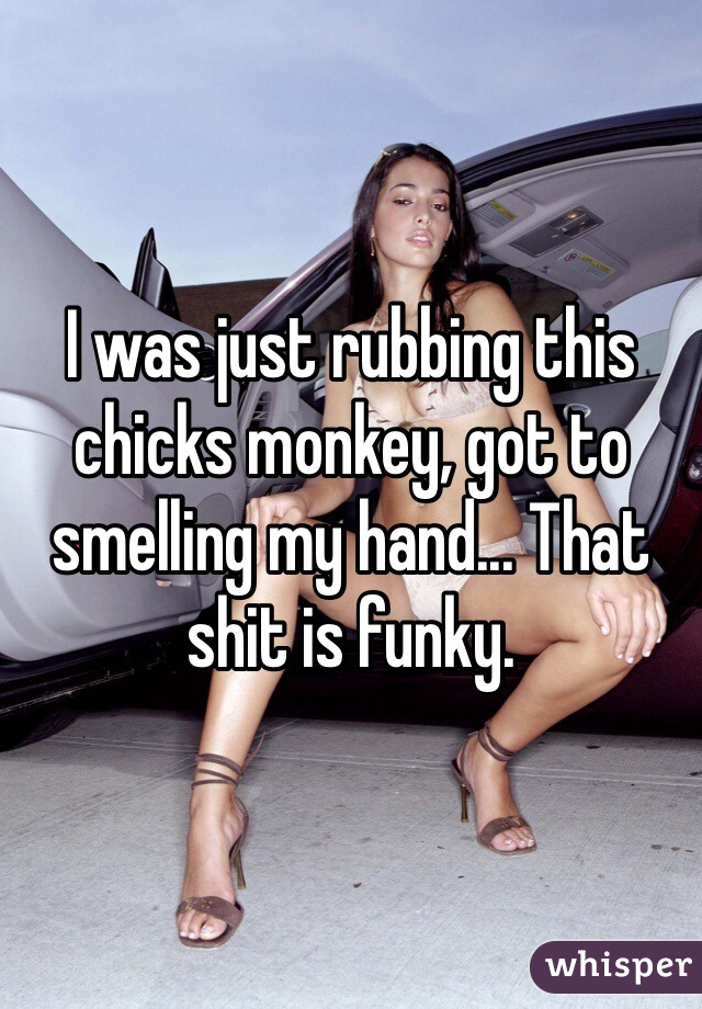 I was just rubbing this chicks monkey, got to smelling my hand... That shit is funky.