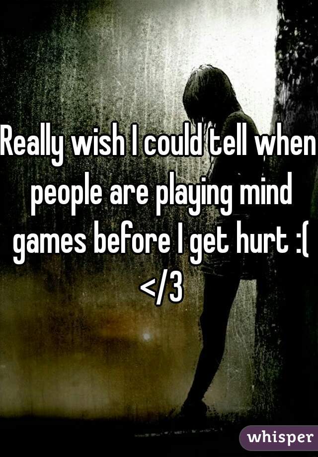 Really wish I could tell when people are playing mind games before I get hurt :( </3