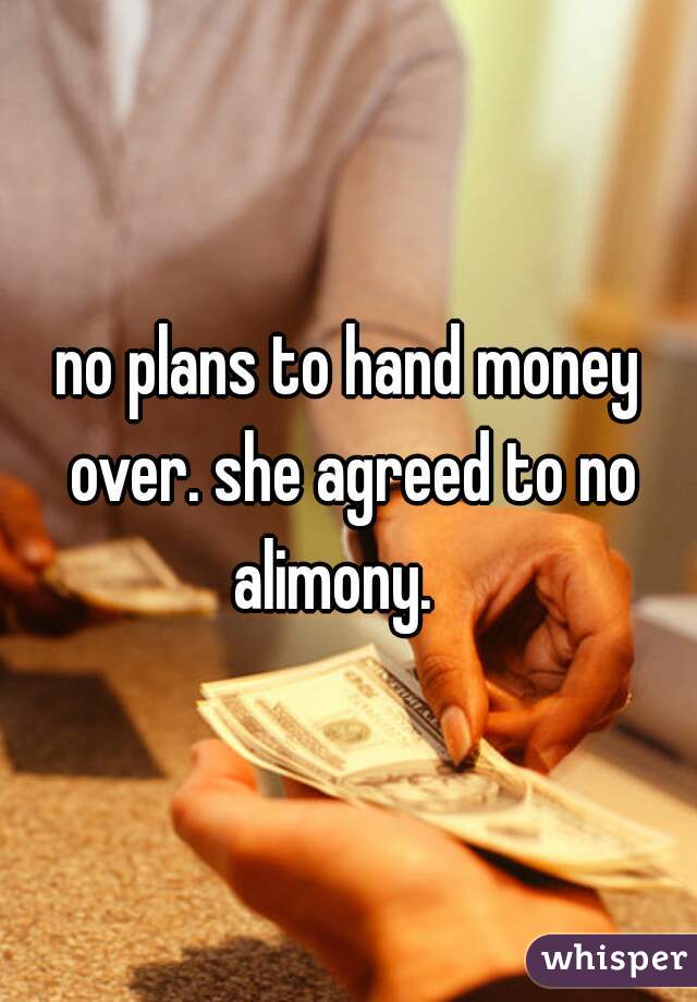 no plans to hand money over. she agreed to no alimony.   