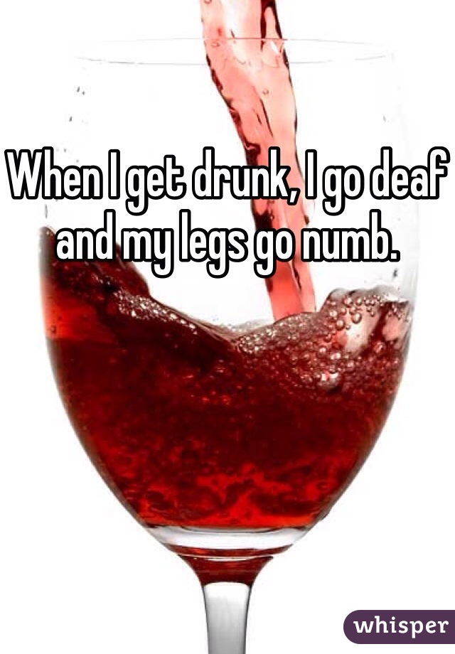 When I get drunk, I go deaf and my legs go numb. 