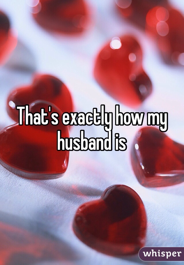 That's exactly how my husband is