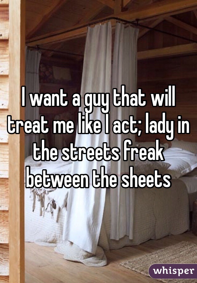 I want a guy that will treat me like I act; lady in the streets freak between the sheets 