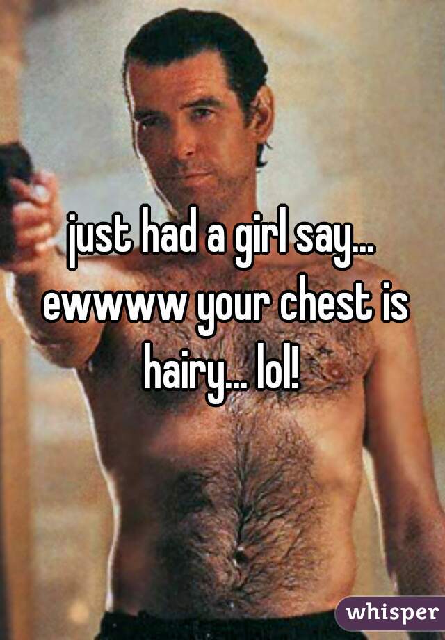 just had a girl say... ewwww your chest is hairy... lol! 