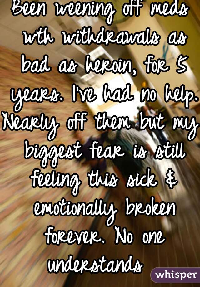 Been weening off meds wth withdrawals as bad as heroin, for 5 years. I've had no help.
Nearly off them but my biggest fear is still feeling this sick & emotionally broken forever. No one understands  
