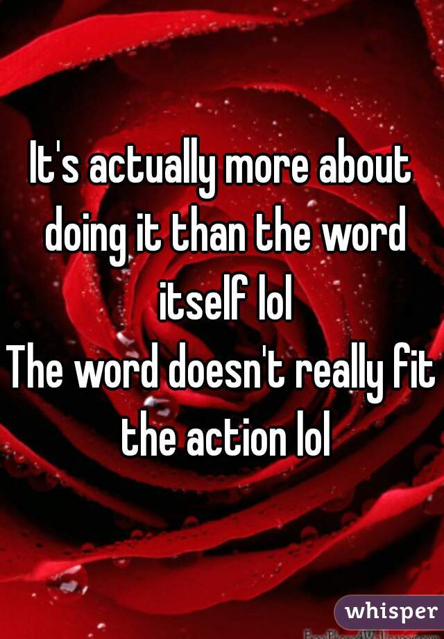 It's actually more about doing it than the word itself lol
The word doesn't really fit the action lol