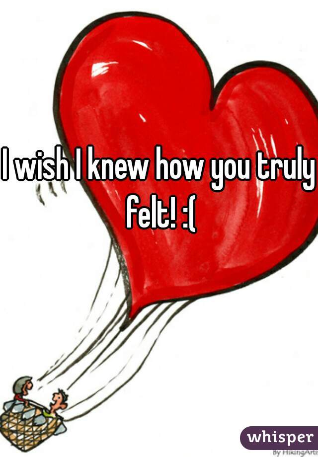 I wish I knew how you truly felt! :(