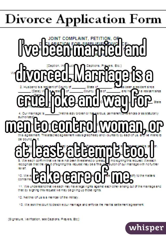 I've been married and divorced. Marriage is a cruel joke and way for men to control woman, or at least attempt too. I take care of me. 