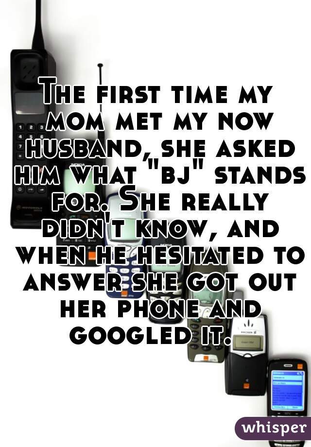 The first time my mom met my now husband, she asked him what "bj" stands for. She really didn't know, and when he hesitated to answer she got out her phone and googled it.  