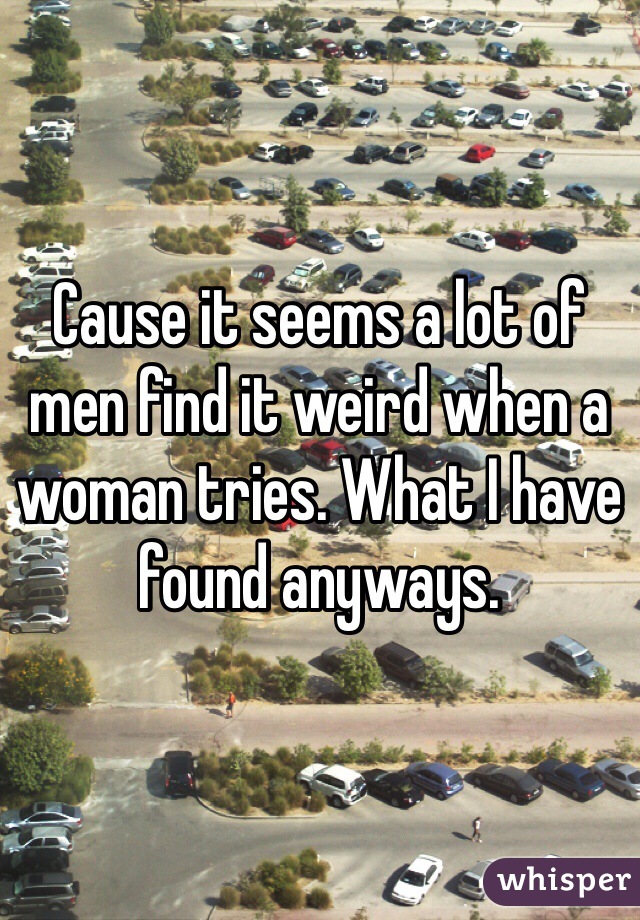 Cause it seems a lot of men find it weird when a woman tries. What I have found anyways.