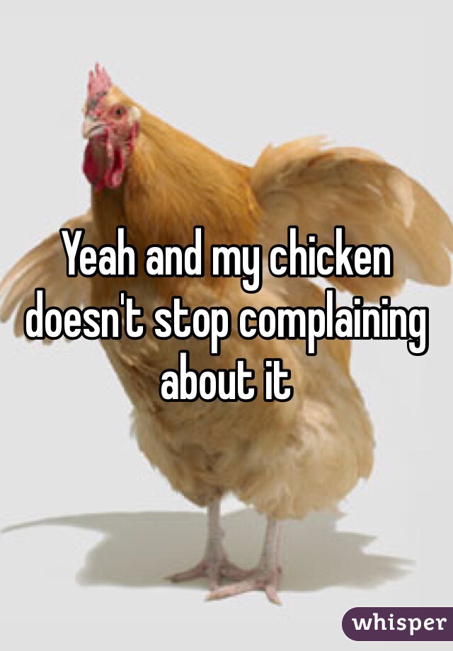 Yeah and my chicken doesn't stop complaining about it 
