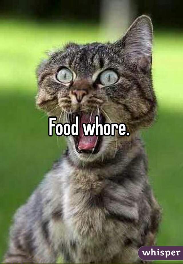 Food whore. 