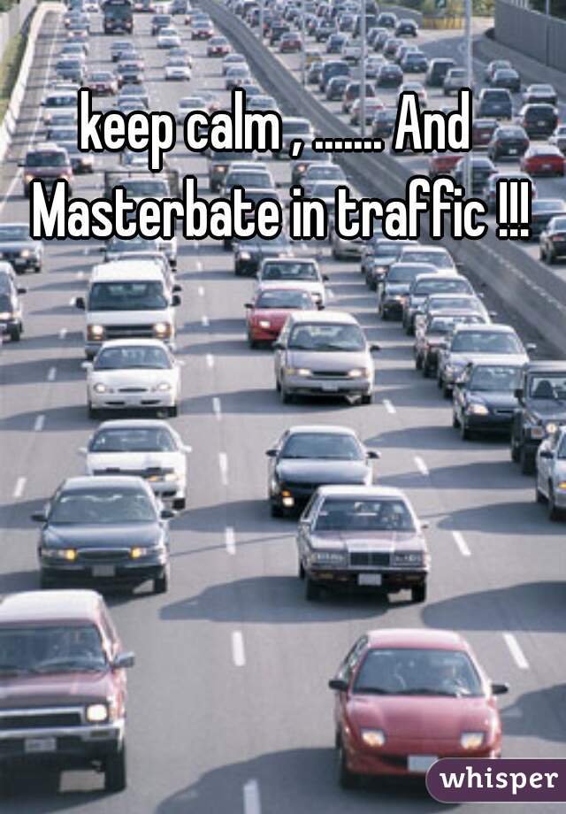 keep calm , ....... And Masterbate in traffic !!!